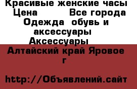 Красивые женские часы › Цена ­ 500 - Все города Одежда, обувь и аксессуары » Аксессуары   . Алтайский край,Яровое г.